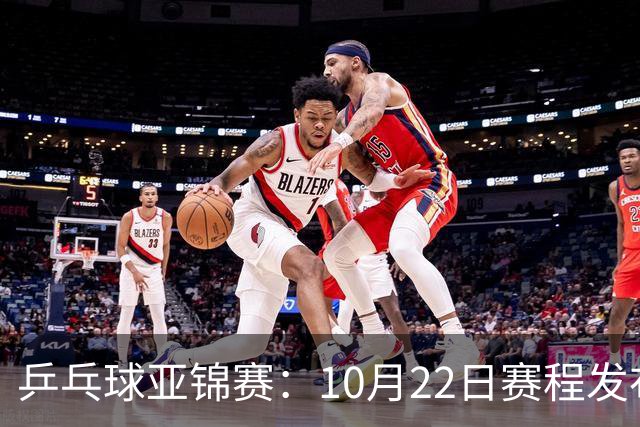 乒乓球亚锦赛：10月22日赛程发布！国乒最多10场比赛，力争两金！