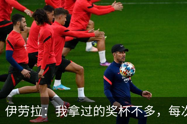 伊劳拉：我拿过的奖杯不多，每次争冠机会对我都很重要