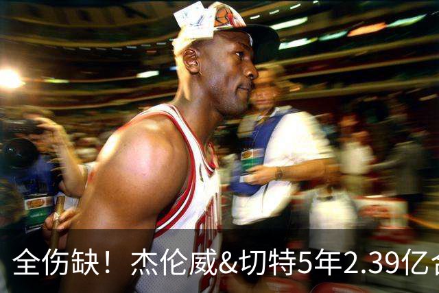 全伤缺！杰伦威&切特5年2.39亿合同开始执行 华莱士刚签5年1.39亿
