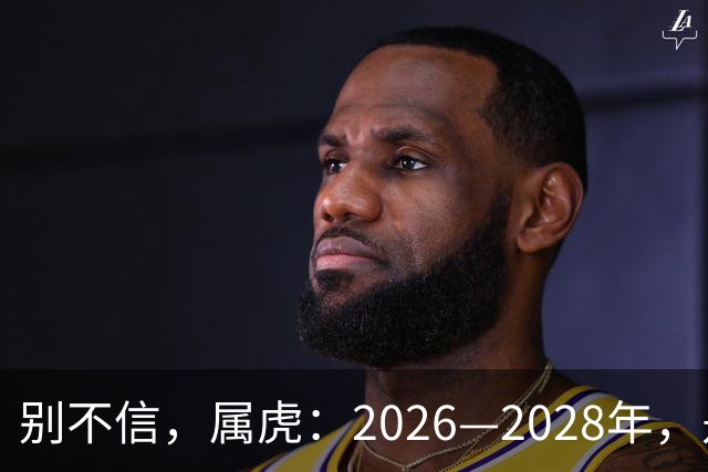 别不信，属虎：2026—2028年，是你人生下半场最凶猛的爆发点