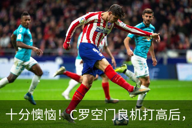 十分懊恼！C罗空门良机打高后，仰天长叹念念有词