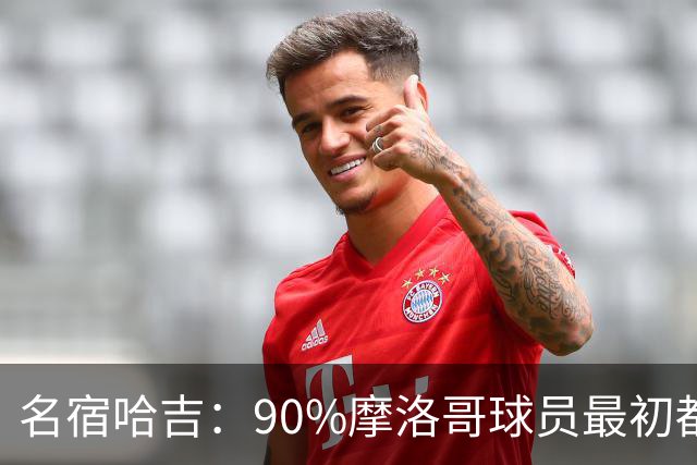 名宿哈吉：90%摩洛哥球员最初都来自欧洲，不适应非洲赛场