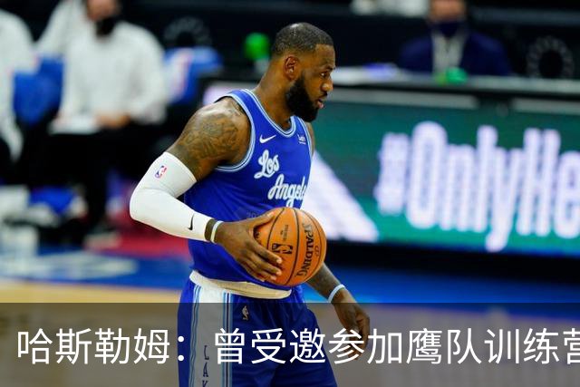 哈斯勒姆：曾受邀参加鹰队训练营，后获热火两年合同