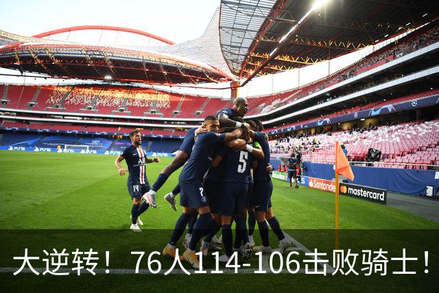 大逆转！76人114-106击败骑士！詹姆斯立大功，此战看到5个事实：5换1交易很值得