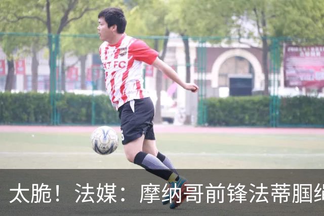 太脆！法媒：摩纳哥前锋法蒂腘绳肌受伤，预计将缺阵6周