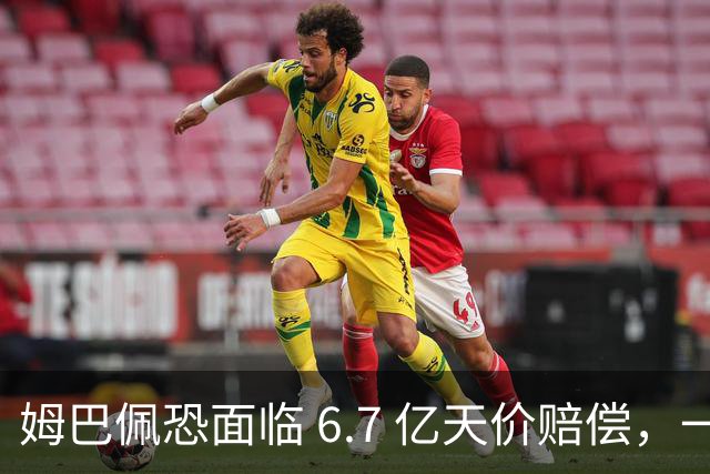 姆巴佩恐面临 6.7 亿天价赔偿，一夜崩塌！