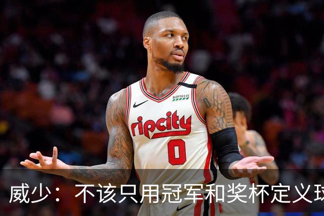 威少：不该只用冠军和奖杯定义球员的历史地位