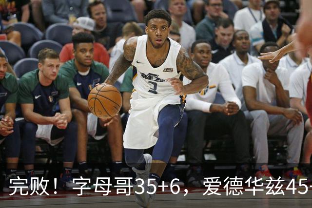 完败！字母哥35+6，爱德华兹45+10，此战看到4个事实：8换2交易很值得