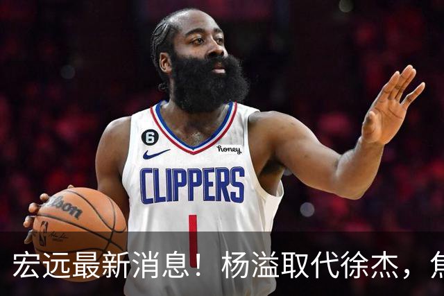 宏远最新消息！杨溢取代徐杰，焦泊乔最新伤情报告，王仕鹏曝广东内幕！