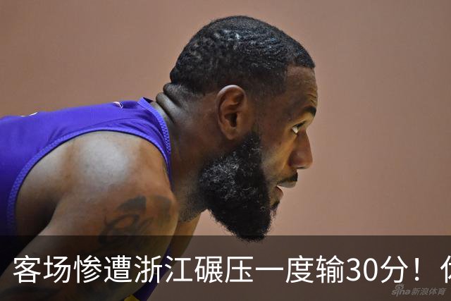 客场惨遭浙江碾压一度输30分！休赛期调整失败，邱彪又要担责了