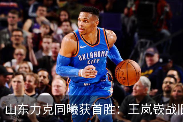 山东力克同曦获首胜：王岚嵚战旧主27+6创加盟纪录 郭昊文24分