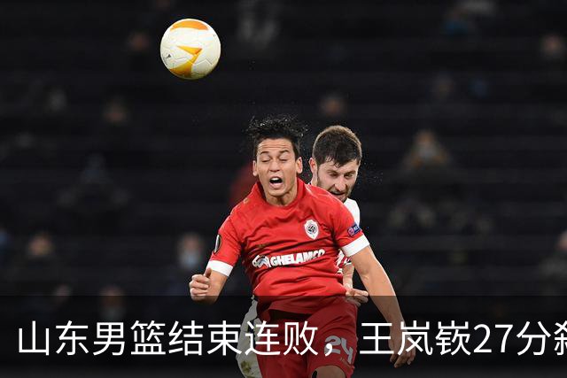 山东男篮结束连败，王岚嵚27分弑旧主，班顿19分钟仅得2分