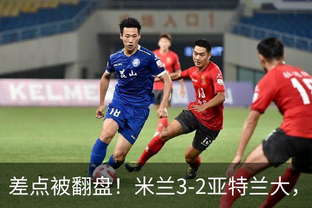 差点被翻盘！米兰3-2亚特兰大，3-0领先怎么会手软