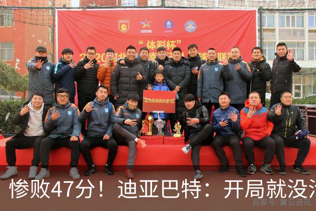 惨败47分！迪亚巴特：开局就没活力，输球是必然