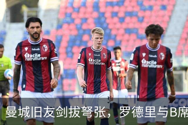 曼城旧友剑拔弩张，罗德里与B席再次对峙