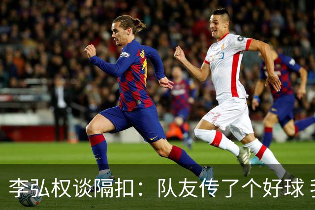 李弘权谈隔扣：队友传了个好球 我觉得机会挺好的 就自然的发生了