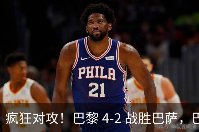 疯狂对攻！巴黎 4‑2 战胜巴萨，巴萨 11 连胜就此画上句号
