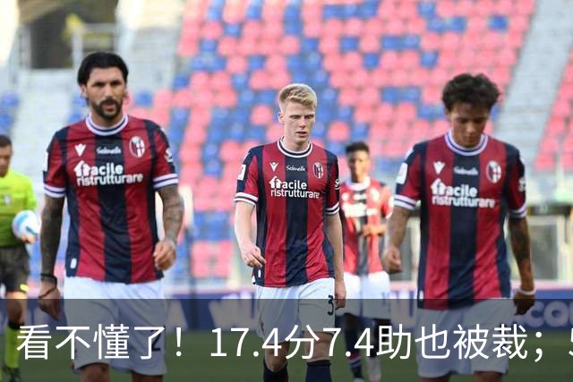 看不懂了！17.4分7.4助也被裁；5年2.09亿压哨续约20+5榜眼！