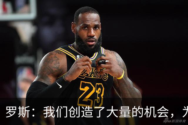 罗斯：我们创造了大量的机会，为球员的付出没得到回报感到遗憾