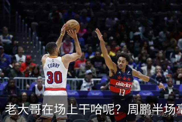 老大哥在场上干哈呢？周鹏半场毫无状态 8中1&三分4中1