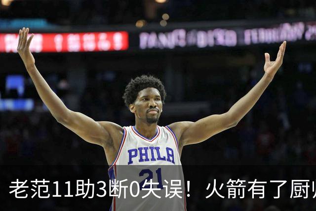 老范11助3断0失误！火箭有了厨师体系完整 11人轮换厚度今非昔比