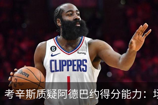 考辛斯质疑阿德巴约得分能力：场均25分有过吗