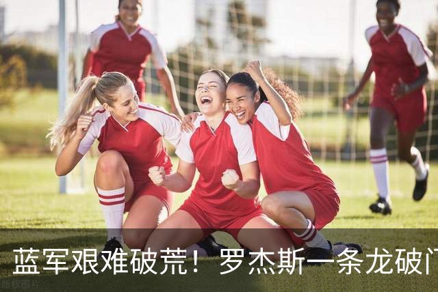 蓝军艰难破荒！罗杰斯一条龙破门，戏耍曼联防线，卡里克垂头丧气