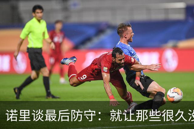 诺里谈最后防守：就让那些很久没摸球的人出手