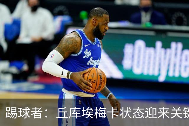 踢球者：丘库埃梅卡状态迎来关键转折，但仍不具备打满90分钟体能