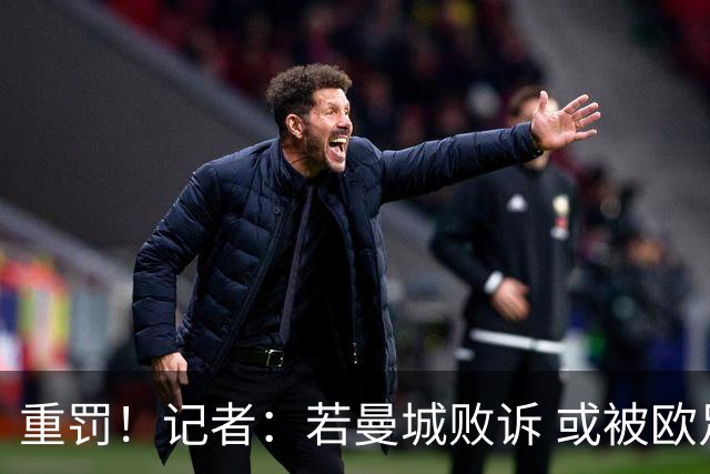 重罚！记者：若曼城败诉 或被欧足联追加禁赛欧战10年