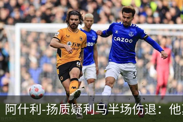 阿什利-扬质疑利马半场伤退：他真的受伤了吗？我不确定