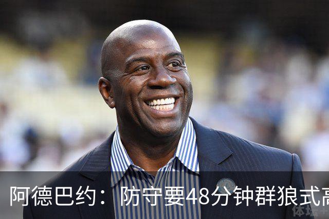 阿德巴约：防守要48分钟群狼式高压，不能轮转补位
