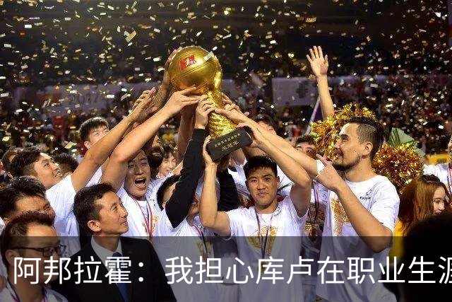 阿邦拉霍：我担心库卢在职业生涯中里还能保持多少出场时间