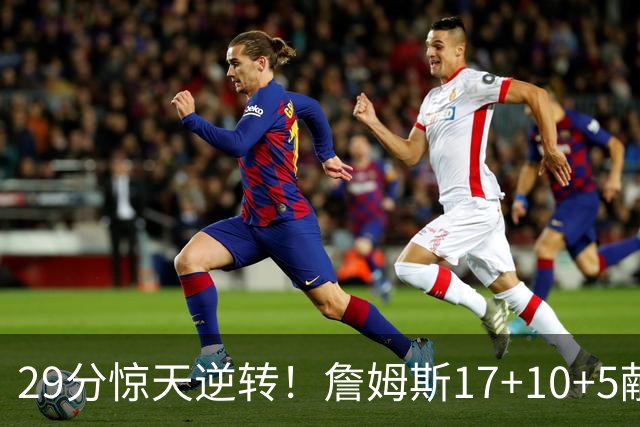 29分惊天逆转！詹姆斯17+10+5献关键抢断 携手三巨头疯狂庆祝