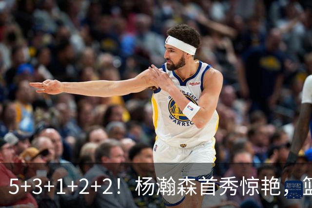 5+3+1+2+2！杨瀚森首秀惊艳，篮下轻巧吃饼，命中三分后全队起立