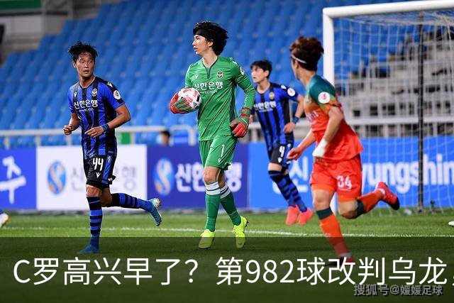 C罗高兴早了？第982球改判乌龙，siu庆祝2次0球，评分8.1降为7.1