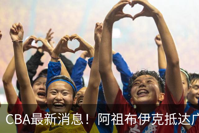 CBA最新消息！阿祖布伊克抵达广东，辽宁确定新核心，高诗岩自宣缺席第一阶段