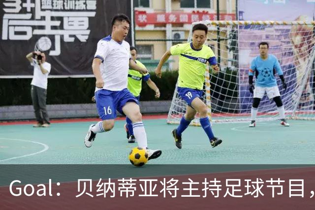 Goal：贝纳蒂亚将主持足球节目，米兰总监邀约疑似暂被搁置