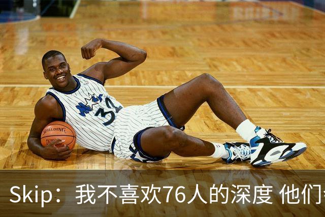 Skip：我不喜欢76人的深度 他们会在总决赛六场内输给雷霆！