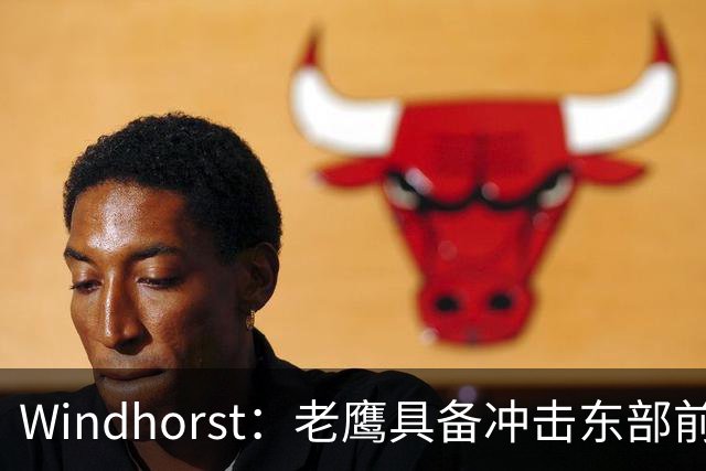 Windhorst：老鹰具备冲击东部前六的实力&有筹码 可追唐斯&浓眉